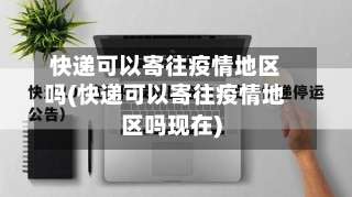快递可以寄往疫情地区吗(快递可以寄往疫情地区吗现在)-第2张图片