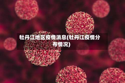 牡丹江地区疫情消息(牡丹江疫情分布情况)-第2张图片