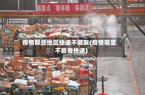 疫情那些地区快递不能发(疫情哪里不能寄快递)-第2张图片