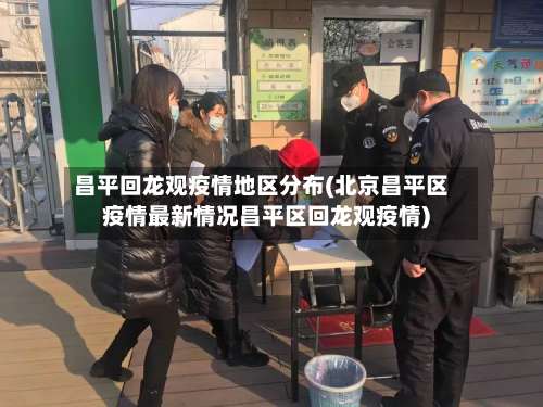 昌平回龙观疫情地区分布(北京昌平区疫情最新情况昌平区回龙观疫情)-第3张图片