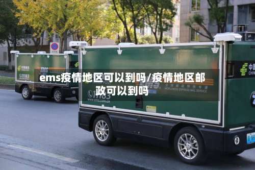 ems疫情地区可以到吗/疫情地区邮政可以到吗-第1张图片
