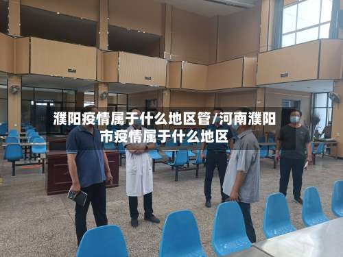 濮阳疫情属于什么地区管/河南濮阳市疫情属于什么地区-第1张图片