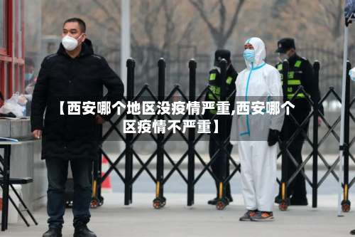 【西安哪个地区没疫情严重,西安哪个区疫情不严重】-第3张图片