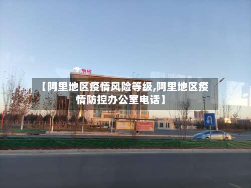 【阿里地区疫情风险等级,阿里地区疫情防控办公室电话】-第2张图片