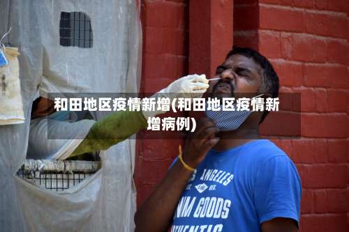 和田地区疫情新增(和田地区疫情新增病例)-第1张图片