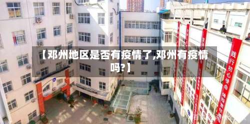 【邓州地区是否有疫情了,邓州有疫情吗?】-第1张图片