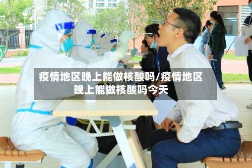 疫情地区晚上能做核酸吗/疫情地区晚上能做核酸吗今天-第1张图片