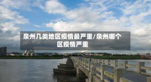 泉州几类地区疫情最严重/泉州哪个区疫情严重-第1张图片