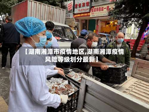 【湖南湘潭市疫情地区,湖南湘潭疫情风险等级划分最新】-第1张图片