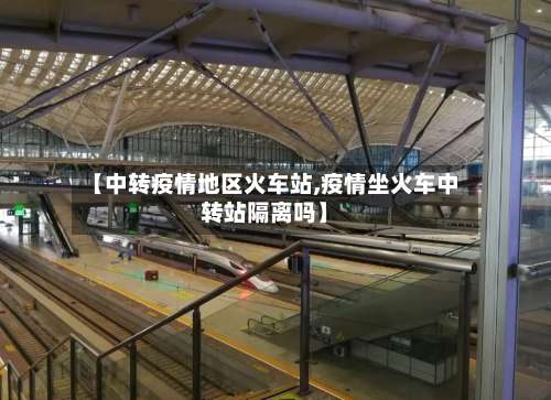 【中转疫情地区火车站,疫情坐火车中转站隔离吗】-第2张图片