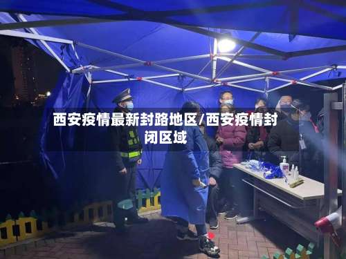 西安疫情最新封路地区/西安疫情封闭区域-第1张图片