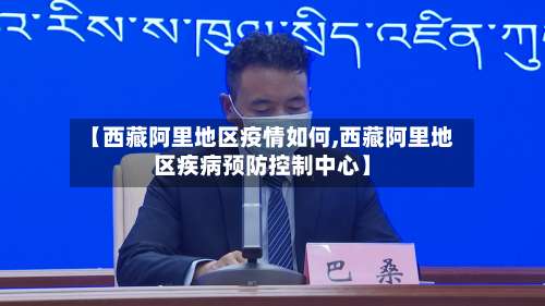 【西藏阿里地区疫情如何,西藏阿里地区疾病预防控制中心】-第2张图片