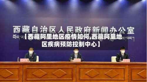 【西藏阿里地区疫情如何,西藏阿里地区疾病预防控制中心】-第3张图片