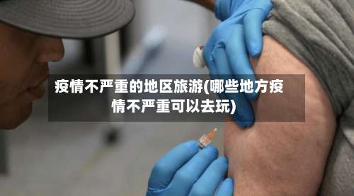 疫情不严重的地区旅游(哪些地方疫情不严重可以去玩)-第2张图片