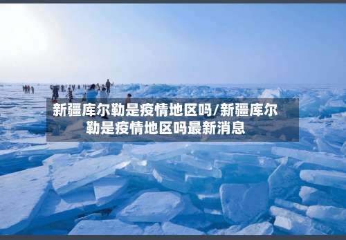 新疆库尔勒是疫情地区吗/新疆库尔勒是疫情地区吗最新消息-第1张图片