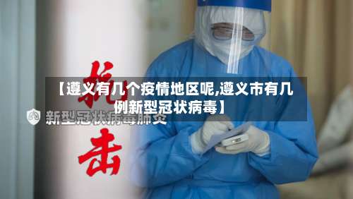 【遵义有几个疫情地区呢,遵义市有几例新型冠状病毒】-第1张图片