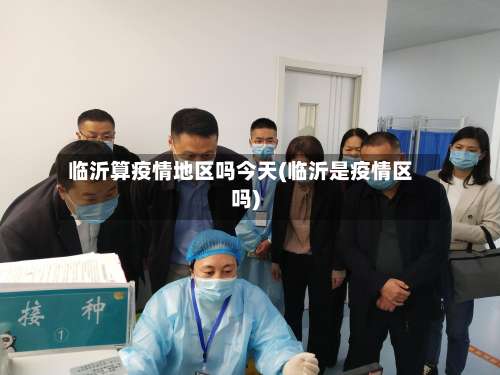 临沂算疫情地区吗今天(临沂是疫情区吗)-第3张图片