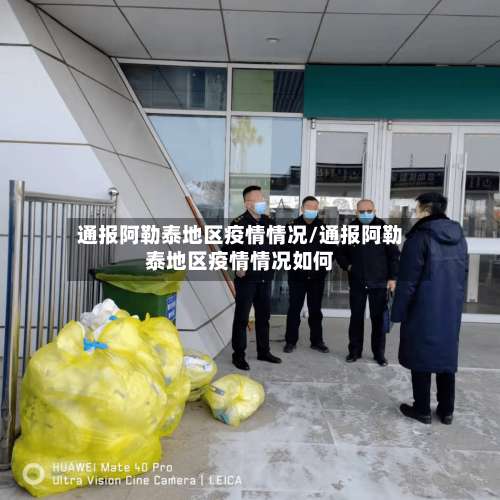 通报阿勒泰地区疫情情况/通报阿勒泰地区疫情情况如何-第1张图片