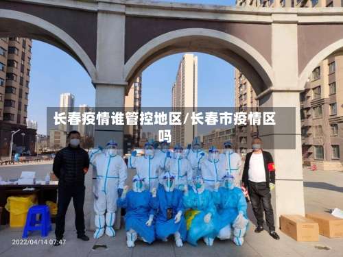 长春疫情谁管控地区/长春市疫情区吗-第1张图片