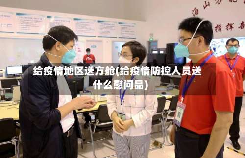 给疫情地区送方舱(给疫情防控人员送什么慰问品)-第1张图片