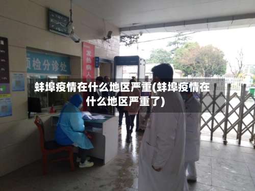 蚌埠疫情在什么地区严重(蚌埠疫情在什么地区严重了)-第2张图片