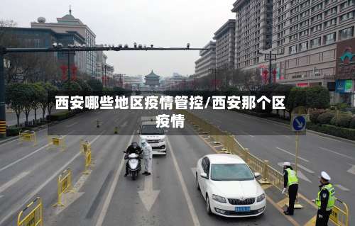 西安哪些地区疫情管控/西安那个区疫情-第3张图片