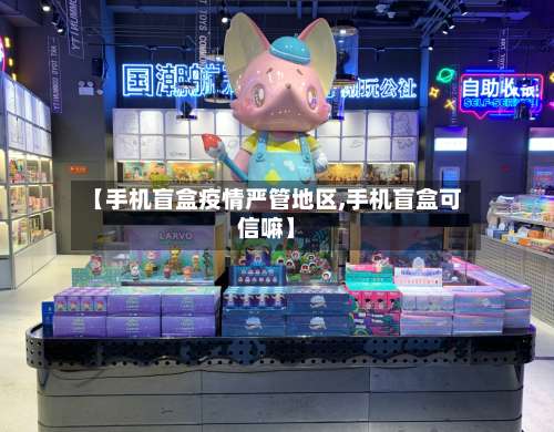 【手机盲盒疫情严管地区,手机盲盒可信嘛】-第1张图片