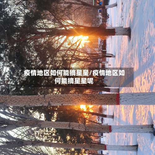 疫情地区如何能摘星星/疫情地区如何能摘星星呢-第2张图片