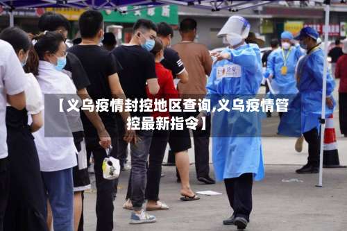 【义乌疫情封控地区查询,义乌疫情管控最新指令】-第1张图片