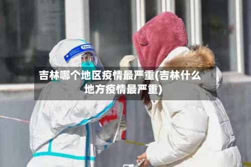 吉林哪个地区疫情最严重(吉林什么地方疫情最严重)-第1张图片