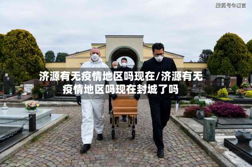 济源有无疫情地区吗现在/济源有无疫情地区吗现在封城了吗-第1张图片