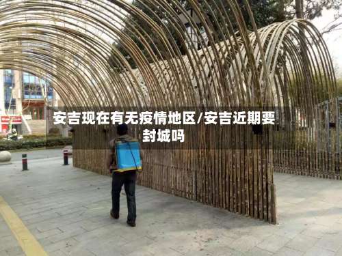 安吉现在有无疫情地区/安吉近期要封城吗-第2张图片