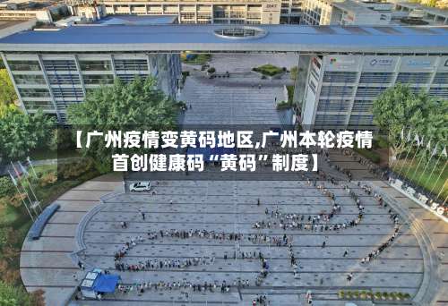 【广州疫情变黄码地区,广州本轮疫情首创健康码“黄码	”制度】-第2张图片