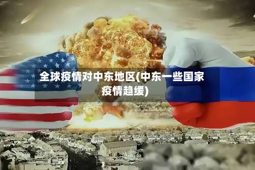 全球疫情对中东地区(中东一些国家疫情趋缓)-第1张图片