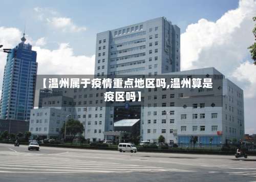 【温州属于疫情重点地区吗,温州算是疫区吗】-第2张图片
