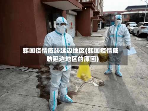韩国疫情威胁延边地区(韩国疫情威胁延边地区的原因)-第2张图片