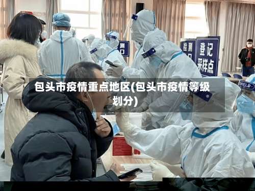 包头市疫情重点地区(包头市疫情等级划分)-第2张图片