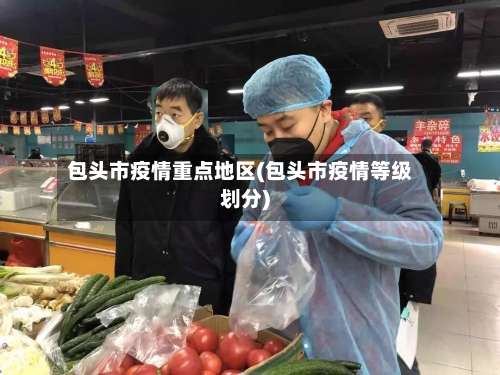 包头市疫情重点地区(包头市疫情等级划分)-第1张图片