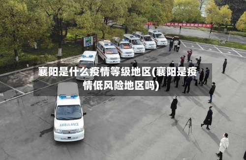 襄阳是什么疫情等级地区(襄阳是疫情低风险地区吗)-第2张图片