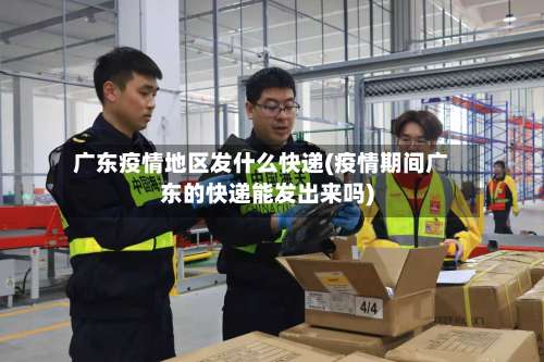广东疫情地区发什么快递(疫情期间广东的快递能发出来吗)-第1张图片