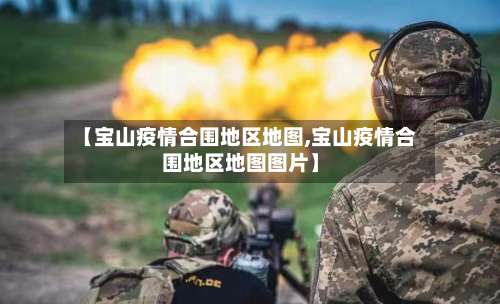 【宝山疫情合围地区地图,宝山疫情合围地区地图图片】-第1张图片