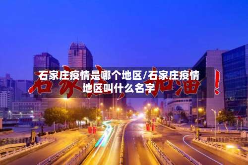 石家庄疫情是哪个地区/石家庄疫情地区叫什么名字-第1张图片