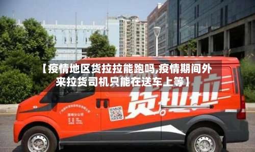 【疫情地区货拉拉能跑吗,疫情期间外来拉货司机只能在送车上等】-第2张图片