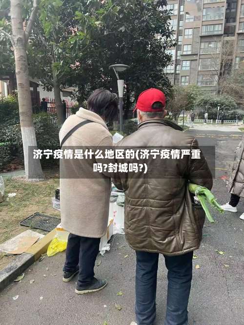 济宁疫情是什么地区的(济宁疫情严重吗?封城吗?)-第1张图片